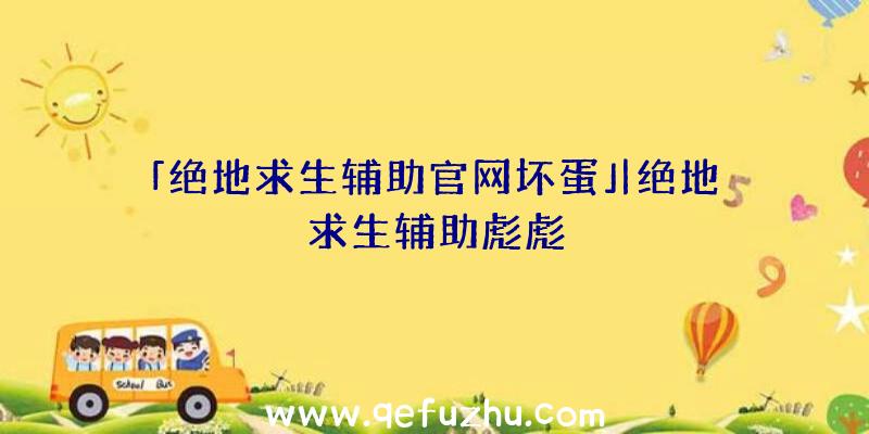 「绝地求生辅助官网坏蛋」|绝地求生辅助彪彪